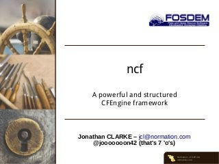 ncf
A powerful and structured
CFEngine framework

Jonathan CLARKE – jcl@normation.com
@jooooooon42 (that's 7 'o's)
Normation – CC-BY-SA
normation.com

 