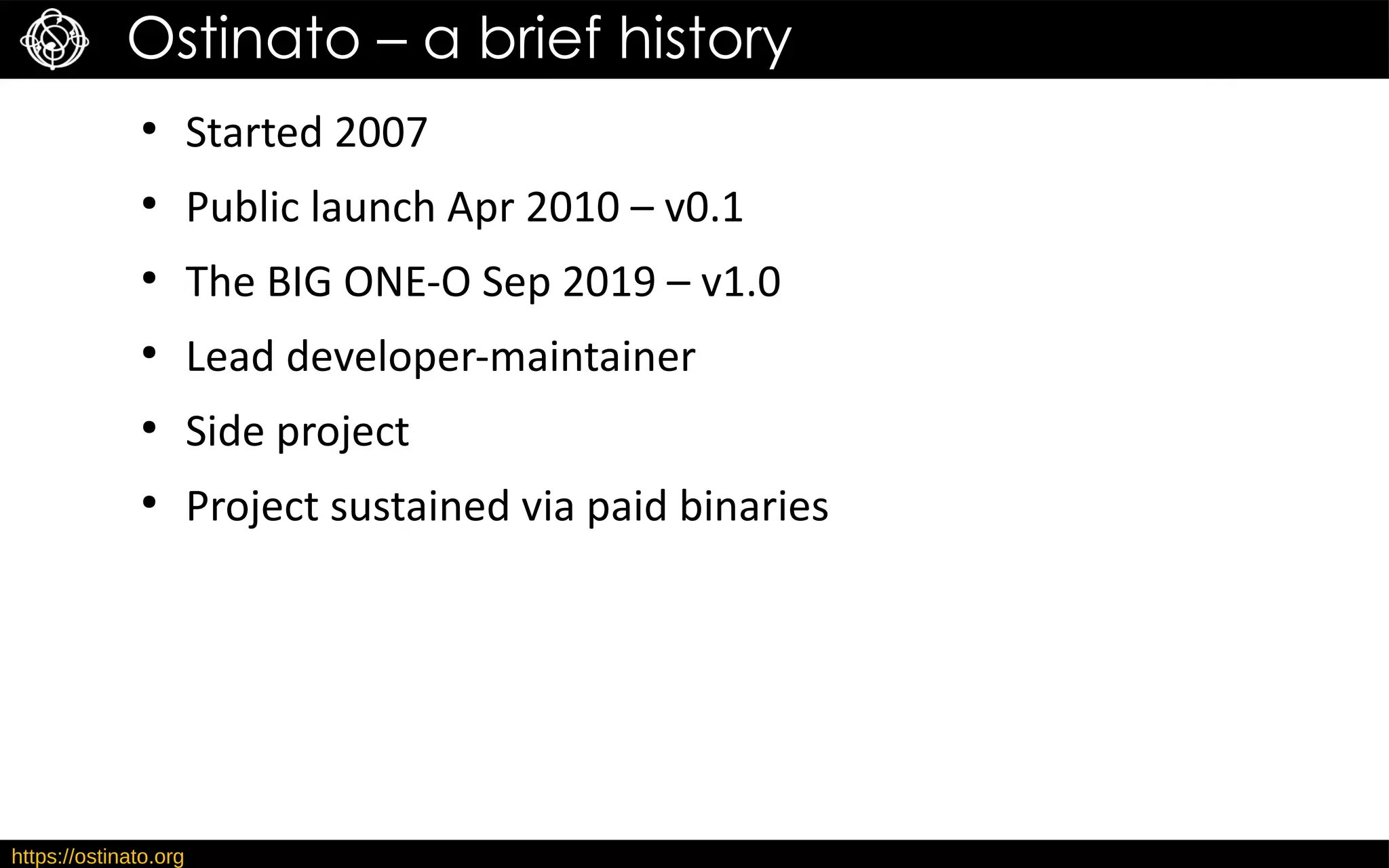 https://ostinato.org
Ostinato – a brief history
●
Started 2007
●
Public launch Apr 2010 – v0.1
●
The BIG ONE-O Sep 2019 – v1.0
●
Lead developer-maintainer
●
Side project
●
Project sustained via paid binaries
 
