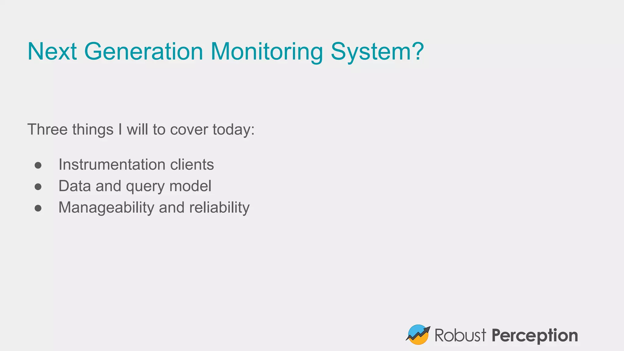 Next Generation Monitoring System?
Three things I will to cover today:
● Instrumentation clients
● Data and query model
● Manageability and reliability
 