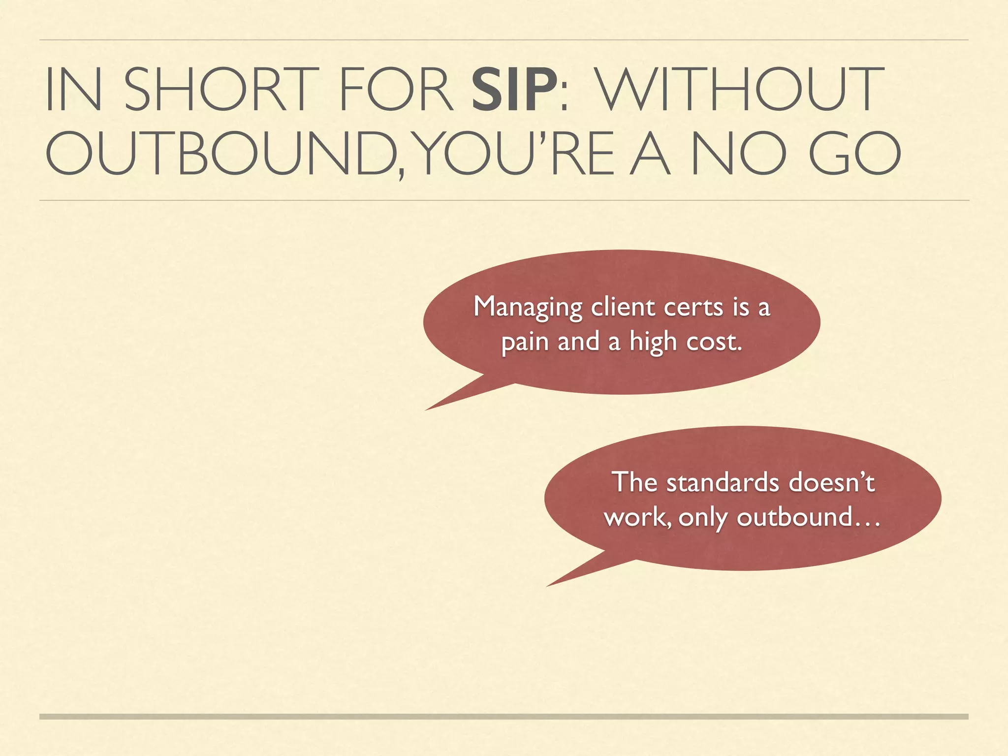 IN SHORT FOR SIP: WITHOUT
OUTBOUND,YOU’RE A NO GO
Managing client certs is a
pain and a high cost.
The standards doesn’t
work, only outbound…
 