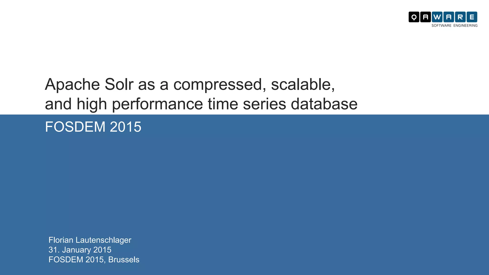 FOSDEM 2015
Florian Lautenschlager
31. January 2015
FOSDEM 2015, Brussels
Apache Solr as a compressed, scalable,
and high performance time series database
 