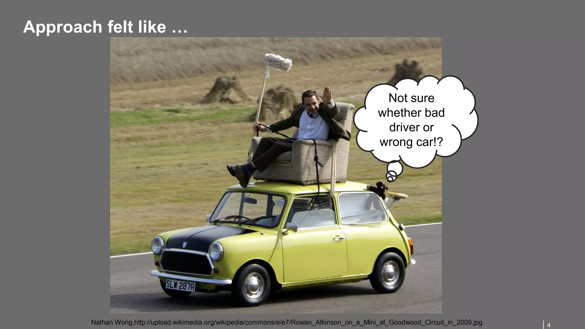 4
Approach felt like …
Not sure
whether bad
driver or
wrong car!?
Nathan Wong,http://upload.wikimedia.org/wikipedia/commons/e/e7/Rowan_Atkinson_on_a_Mini_at_Goodwood_Circuit_in_2009.jpg
 