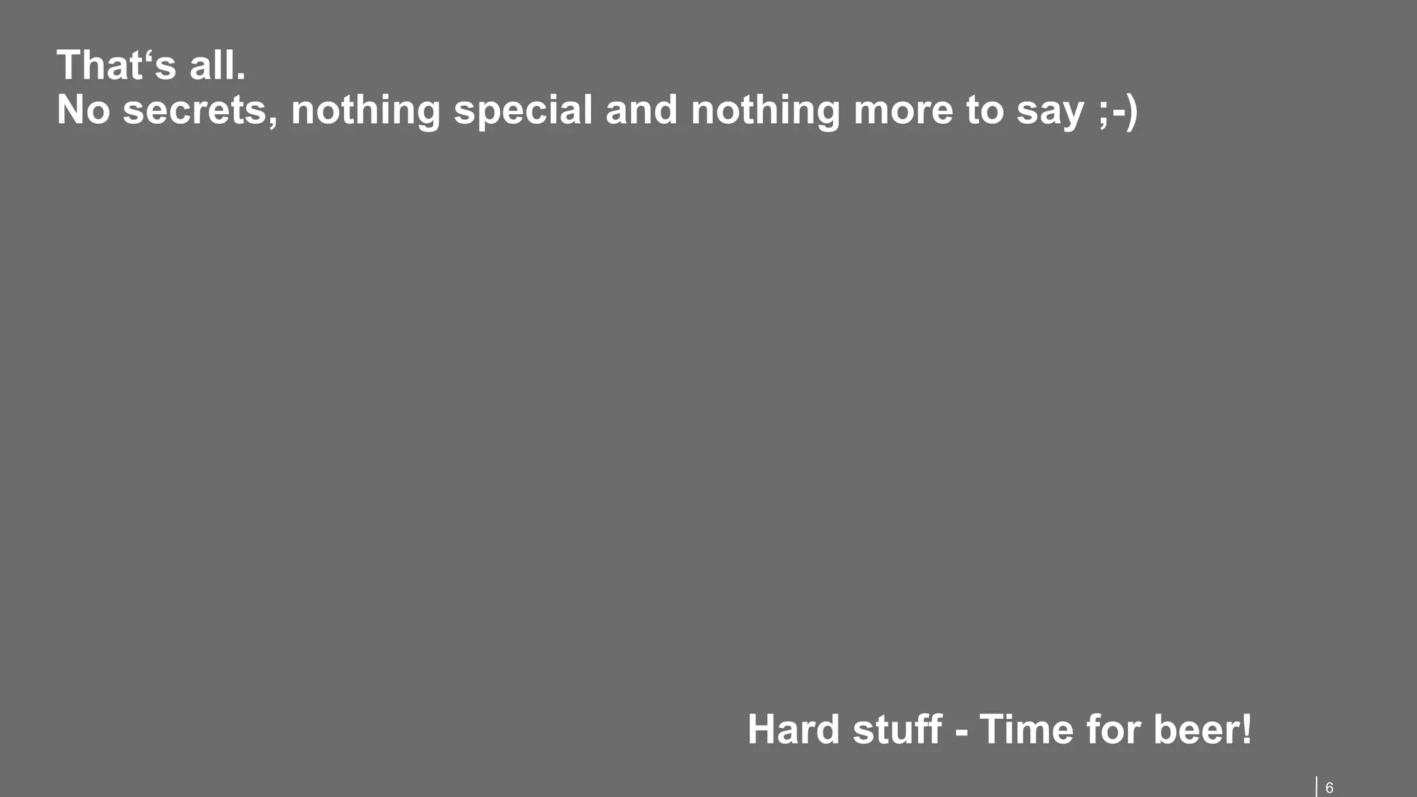 6
That‘s all.
No secrets, nothing special and nothing more to say ;-)
Hard stuff - Time for beer!
 