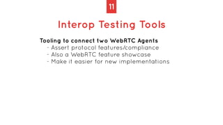 11
Interop Testing Tools
Tooling to connect two WebRTC Agents


- Assert protocol features/compliance


- Also a WebRTC fe...
