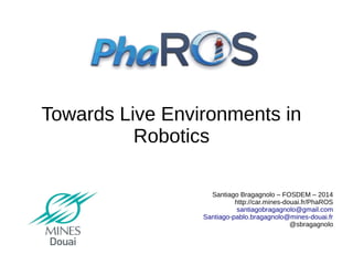 Towards Live Environments in
Robotics
Santiago Bragagnolo – FOSDEM – 2014
http://car.mines-douai.fr/PhaROS
santiagobragagnolo@gmail.com
Santiago-pablo.bragagnolo@mines-douai.fr
@sbragagnolo

 