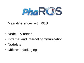 Main differences with ROS
●

Node – N nodes

●

External and internal communication

●

Nodelets

●

Different packaging

 