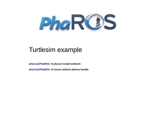 Turtlesim example
pharos@PhaROS:~$ pharos install turtlesim
pharos@PhaROS:~$ rosrun arduino pharos handle

 