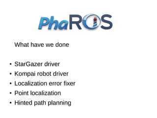 What have we done
●

StarGazer driver

●

Kompai robot driver

●

Localization error fixer

●

Point localization

●

Hinted path planning

 