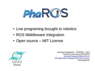 ●

Live programing brought to robotics

●

ROS Middleware Integration

●

Open source – MIT License
Santiago Bragagnolo – FOSDEM – 2014
http://car.mines-douai.fr/PhaROS
santiagobragagnolo@gmail.com
Santiago-pablo.bragagnolo@mines-douai.fr
@sbragagnolo

 