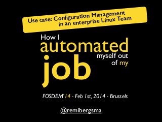 agement
ration Man ux Team
se: Conﬁgu erprise Lin
Use ca
in an ent

How I

automated

job

myself out
of my

FOSDEM’14 - Feb 1st, 2014 - Brussels

@remibergsma

 