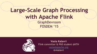 Vasia Kalavri
Flink committer & PhD student @KTH
vasia@apache.org
@vkalavri
Large-Scale Graph Processing
with Apache Flink
GraphDevroom
FOSDEM ‘15
 