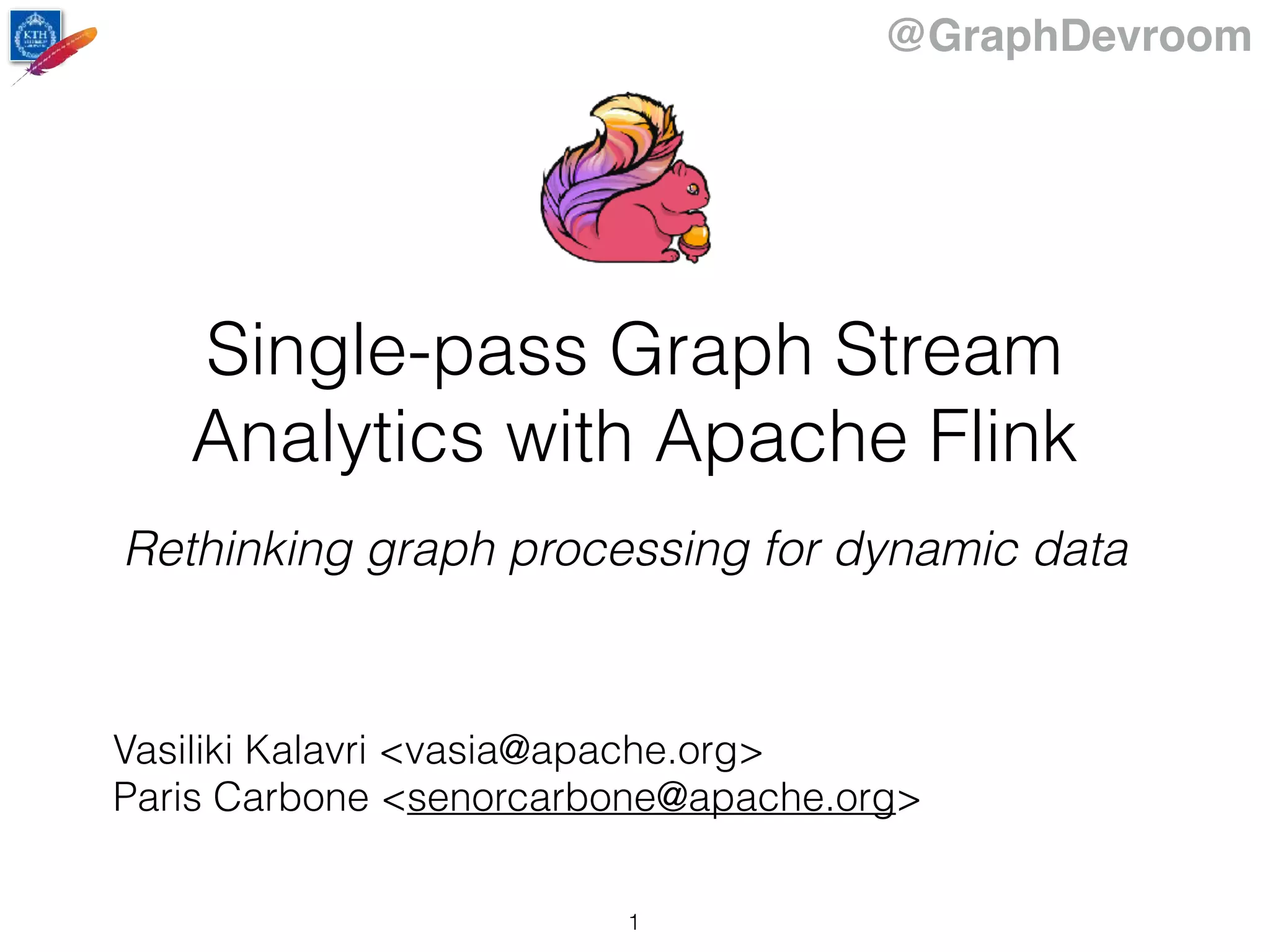 @GraphDevroom
Single-pass Graph Stream
Analytics with Apache Flink
Rethinking graph processing for dynamic data
Vasiliki Kalavri <vasia@apache.org>
Paris Carbone <senorcarbone@apache.org>
1
 