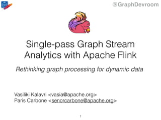 @GraphDevroom
Single-pass Graph Stream
Analytics with Apache Flink
Rethinking graph processing for dynamic data
Vasiliki Kalavri <vasia@apache.org>
Paris Carbone <senorcarbone@apache.org>
1
 