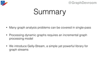@GraphDevroom
Summary
• Many graph analysis problems can be covered in single-pass
• Processing dynamic graphs requires an incremental graph
processing model
• We introduce Gelly-Stream, a simple yet powerful library for
graph streams
 