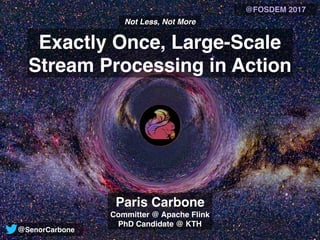 Exactly Once, Large-Scale
Stream Processing in Action
Not Less, Not More
Paris Carbone
Committer @ Apache Flink
PhD Candidate @ KTH
@FOSDEM 2017
@SenorCarbone
 