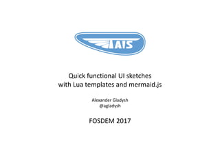 Quick functional UI sketches
with Lua templates and mermaid.js
Alexander Gladysh
@agladysh
FOSDEM 2017
 