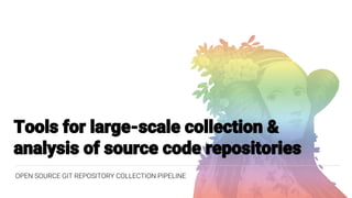 Tools for large-scale collection &
analysis of source code repositories
OPEN SOURCE GIT REPOSITORY COLLECTION PIPELINE
 