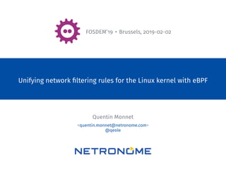 FOSDEM’19 • Brussels, 2019-02-02
Unifying network ﬁltering rules for the Linux kernel with eBPF
Quentin Monnet
<quentin.monnet@netronome.com>
@qeole
 