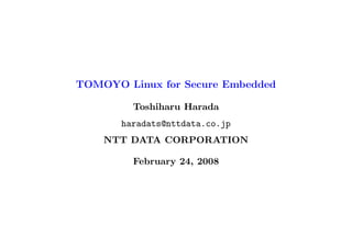 TOMOYO Linux for Secure Embedded

         Toshiharu Harada
       haradats@nttdata.co.jp
    NTT DATA CORPORATION

         February 24, 2008
 