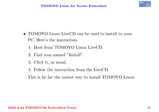 TOMOYO Linux for Secure Embedded




       • TOMOYO Linux LiveCD can be used to install to your
         PC. Here’s the instruction.
          1. Boot from TOMOYO Linux LiveCD.
          2. Find icon named ”Install”.
          3. Click it, as usual.
          4. Follow the instruction from the LiveCD.
         This is by far the easiest way to install TOMOYO Linux.




2008-2-24 FOSDEM’08 Embedded Track                                 31
 