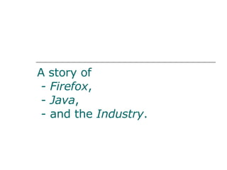 A story of
 - Firefox,
 - Java,
 - and the Industry.
 