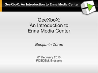 GeeXboX: An Introduction to Enna Media Center




                  GeeXboX:
               An Introduction to
              Enna Media Center

                  Benjamin Zores


                    6th February 2010
                   FOSDEM, Brussels
 