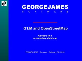 GT.M and OpenStreetMap Geodata in a schema-free database FOSDEM 2010 :: Brussels :: February 7th, 2010 