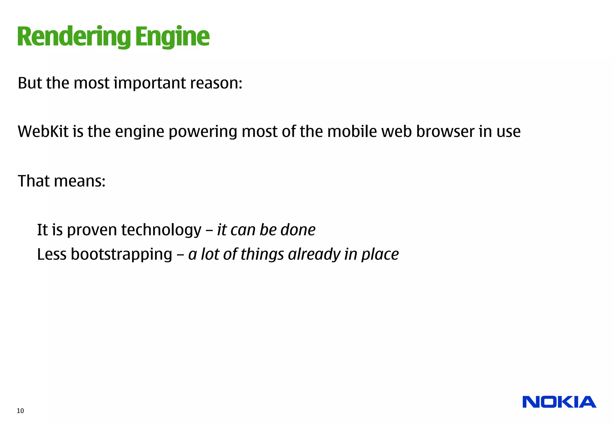 Rendering Engine
But the most important reason:


WebKit is the engine powering most of the mobile web browser in use


That means:


     It is proven technology – it can be done
     Less bootstrapping – a lot of things already in place




10
 