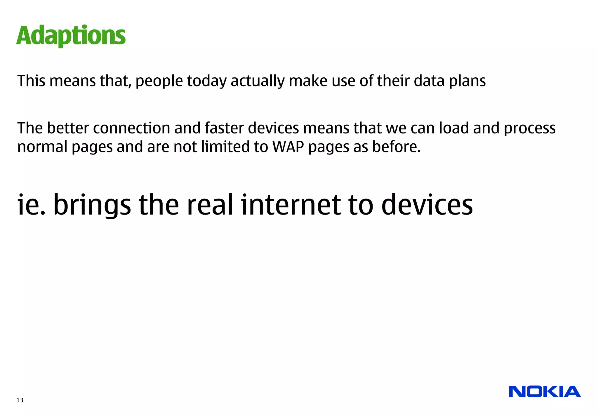 Adaptions
This means that, people today actually make use of their data plans


The better connection and faster devices means that we can load and process
normal pages and are not limited to WAP pages as before.



ie. brings the real internet to devices




13
 