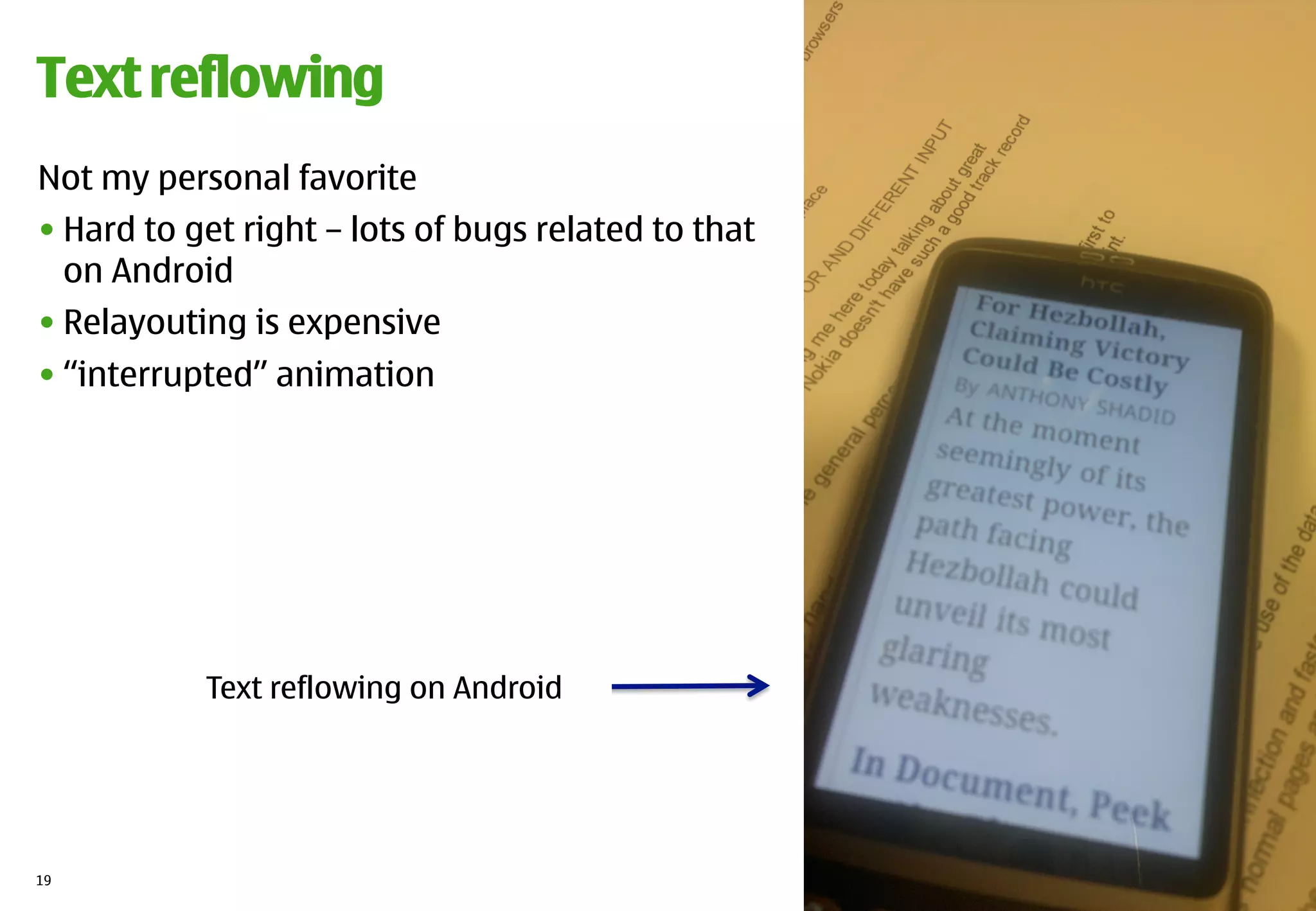 Text reflowing
Not my personal favorite
• Hard to get right – lots of bugs related to that
  on Android
• Relayouting is expensive
• “interrupted” animation




           Text reflowing on Android




19
 
