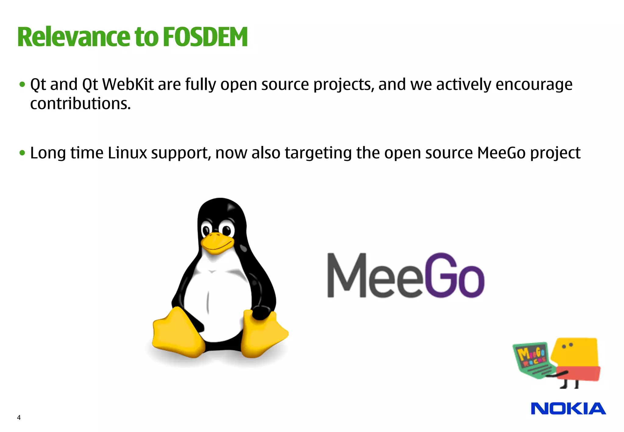 Relevance to FOSDEM
• Qt and Qt WebKit are fully open source projects, and we actively encourage
  contributions.


• Long time Linux support, now also targeting the open source MeeGo project




4
 