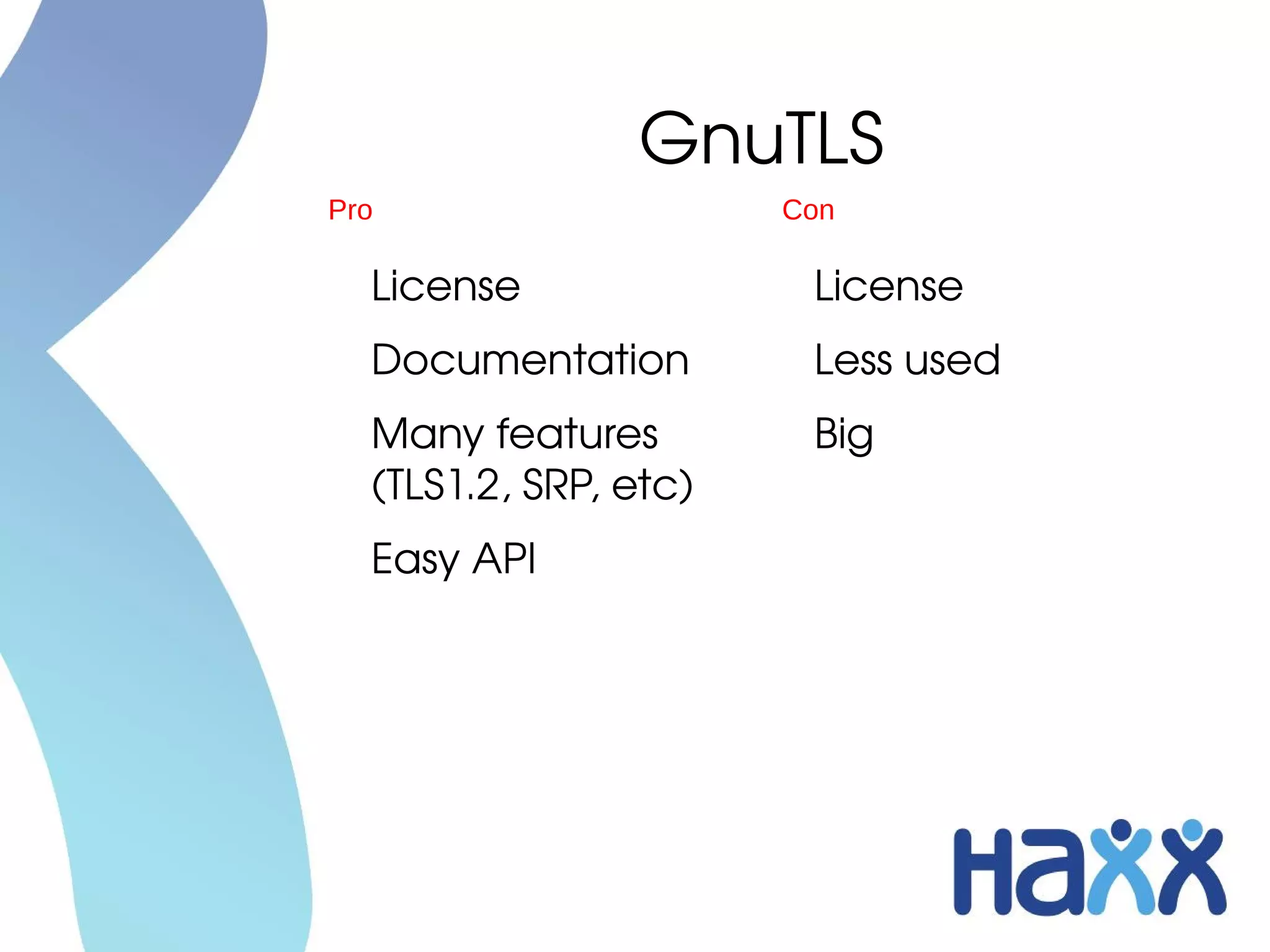 GnuTLS
Pro                    Con

  License               License
  Documentation         Less used
  Many features         Big
  (TLS1.2, SRP, etc)
  Easy API
 