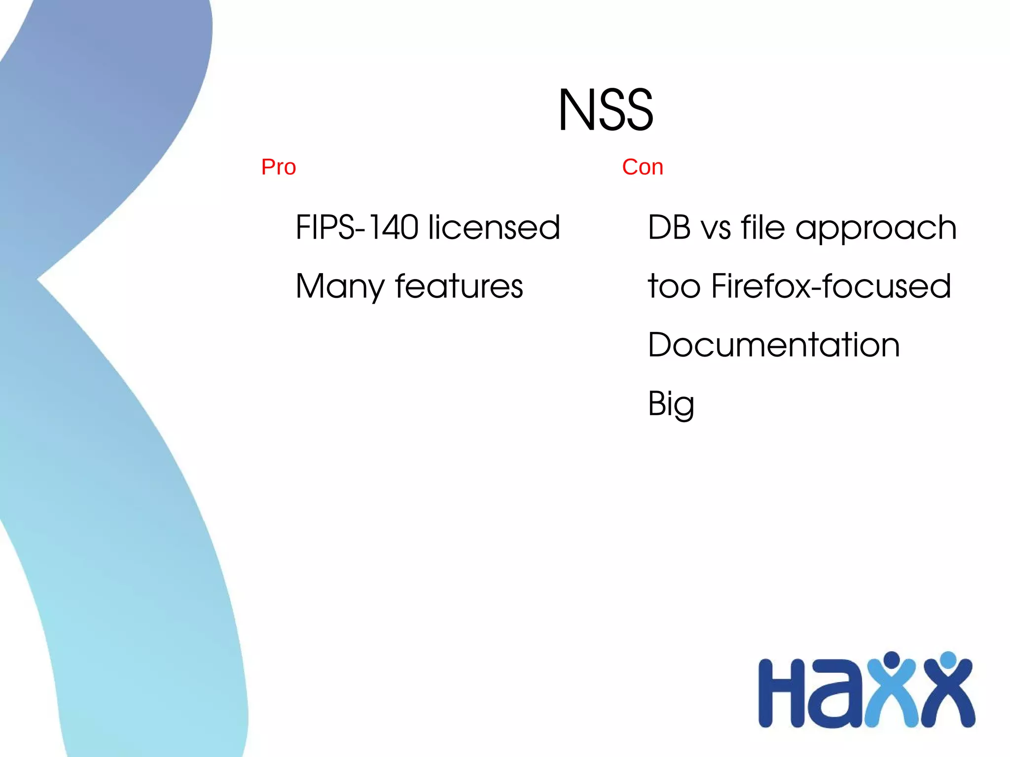 NSS
Pro                   Con

  FIPS­140 licensed    DB vs file approach
  Many features        too Firefox­focused
                       Documentation
                       Big
 
