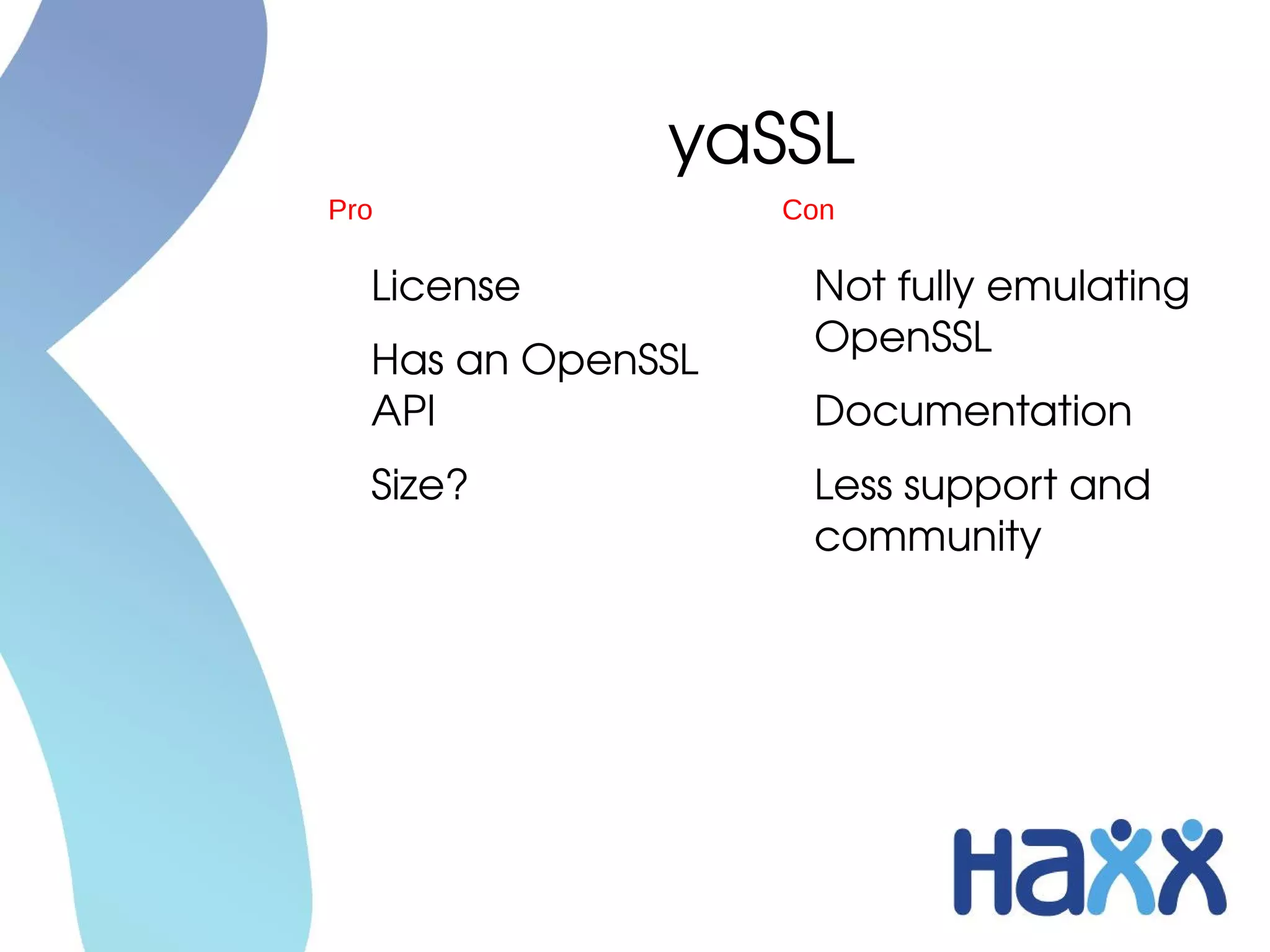 yaSSL
Pro                 Con

  License            Not fully emulating 
                     OpenSSL
  Has an OpenSSL 
  API                Documentation
  Size?              Less support and 
                     community
 