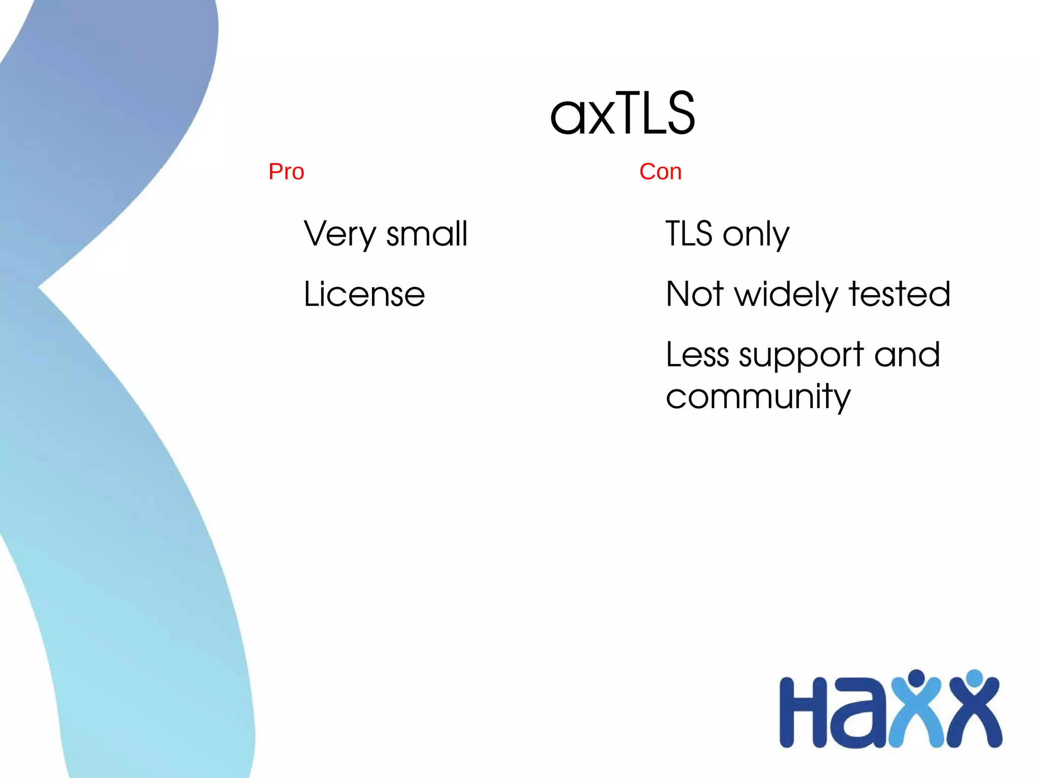 axTLS
Pro               Con

  Very small       TLS only
  License          Not widely tested
                   Less support and 
                   community
 