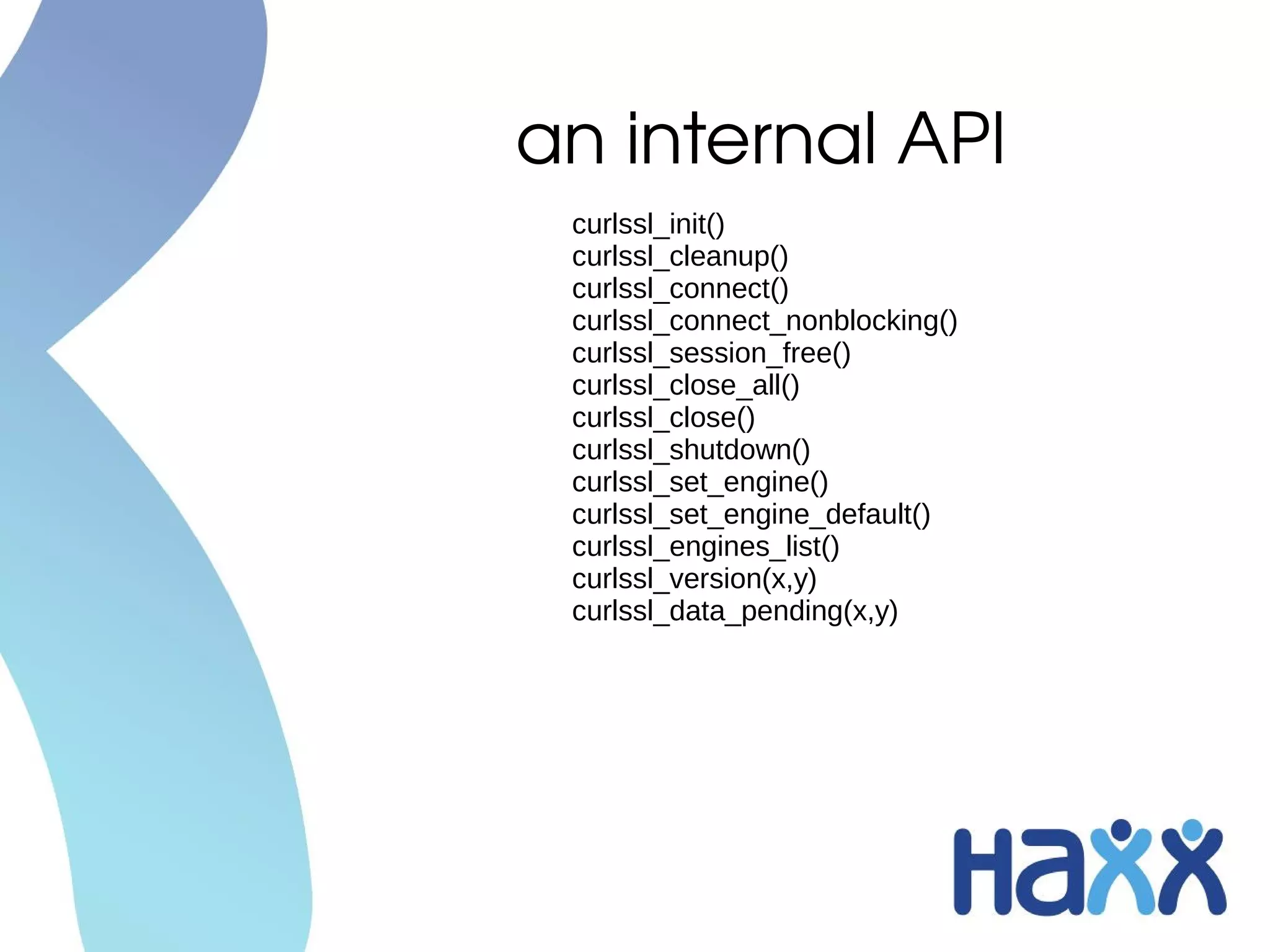 an internal API
 curlssl_init()
 curlssl_cleanup()
 curlssl_connect()
 curlssl_connect_nonblocking()
 curlssl_session_free()
 curlssl_close_all()
 curlssl_close()
 curlssl_shutdown()
 curlssl_set_engine()
 curlssl_set_engine_default()
 curlssl_engines_list()
 curlssl_version(x,y)
 curlssl_data_pending(x,y)
 