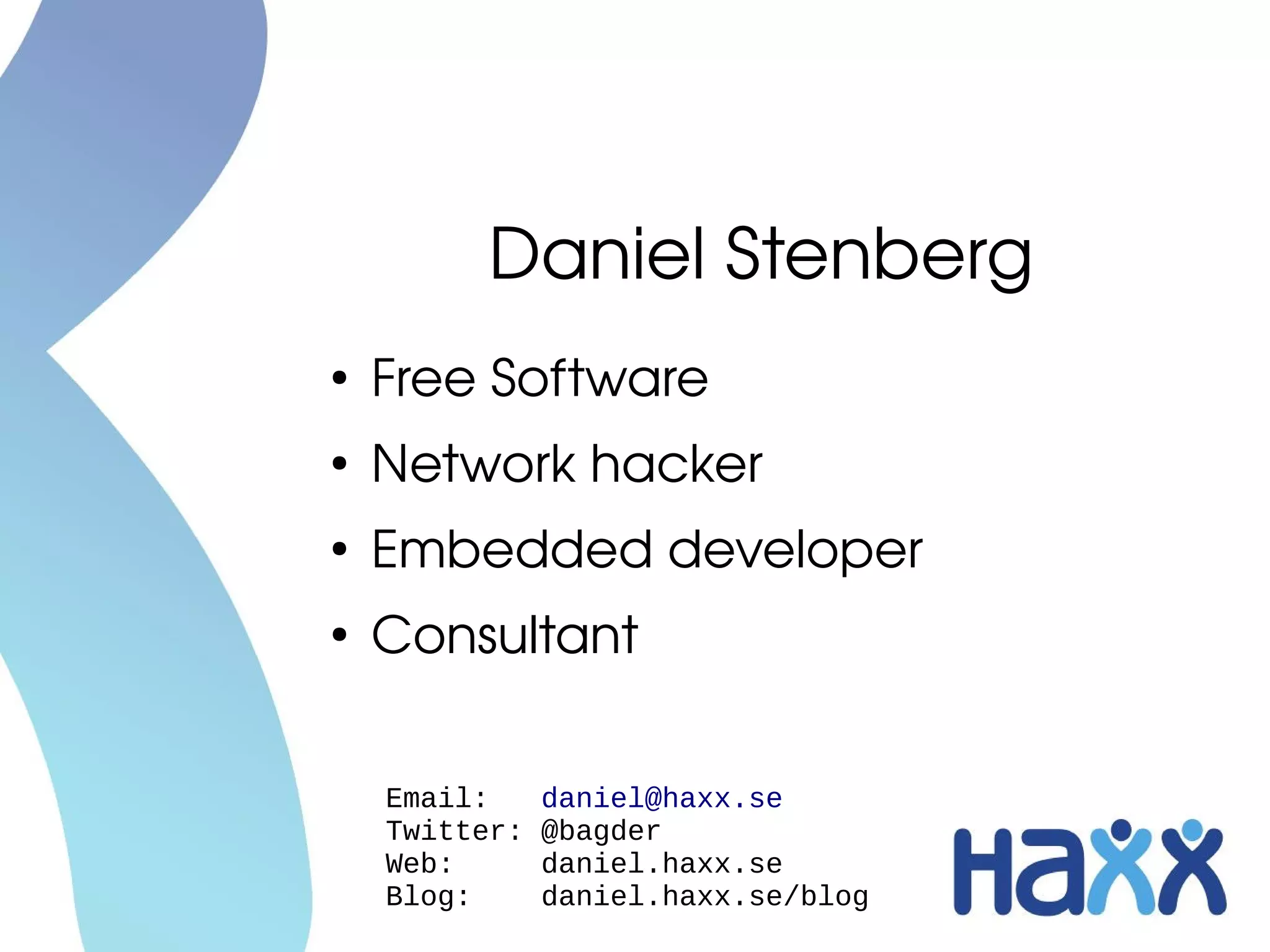 Daniel Stenberg
●
    Free Software
●
    Network hacker
●
    Embedded developer
●
    Consultant


    Email:     daniel@haxx.se
    Twitter:   @bagder
    Web:       daniel.haxx.se
    Blog:      daniel.haxx.se/blog
 