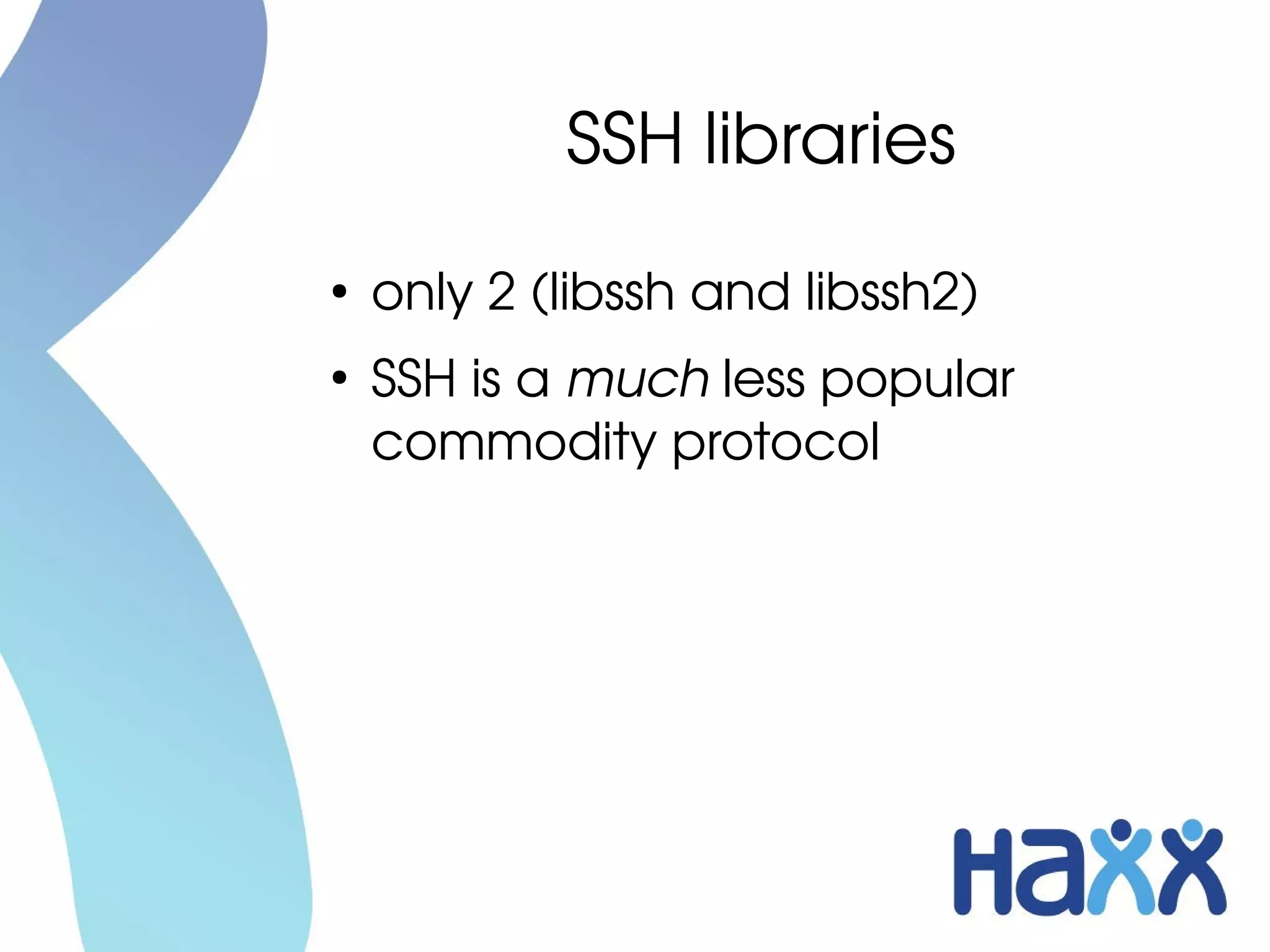 SSH libraries
●
    only 2 (libssh and libssh2)
●
    SSH is a much less popular 
    commodity protocol
 