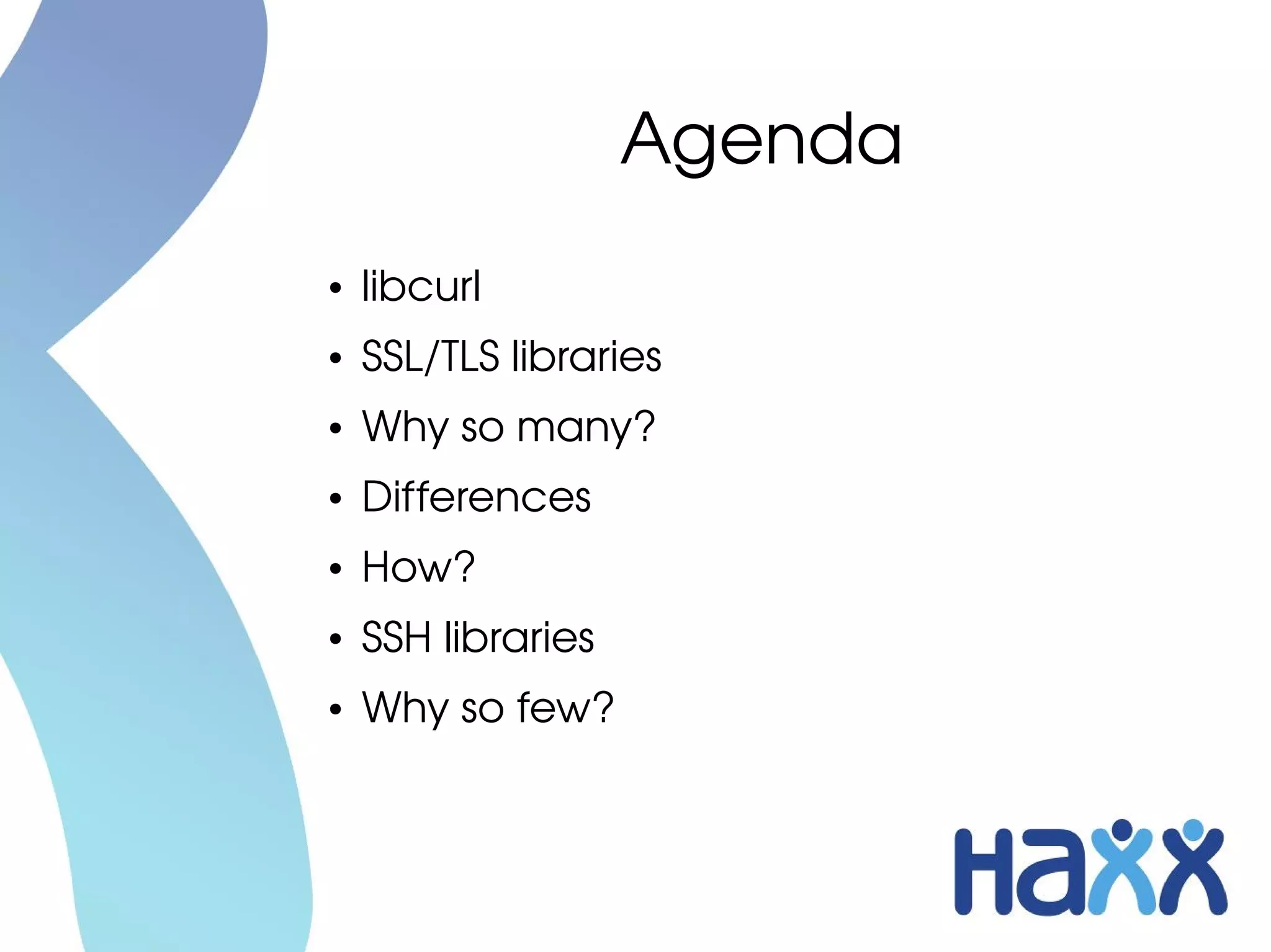 Agenda
●   libcurl
●   SSL/TLS libraries
●   Why so many?
●   Differences
●   How?
●   SSH libraries
●   Why so few?
 
