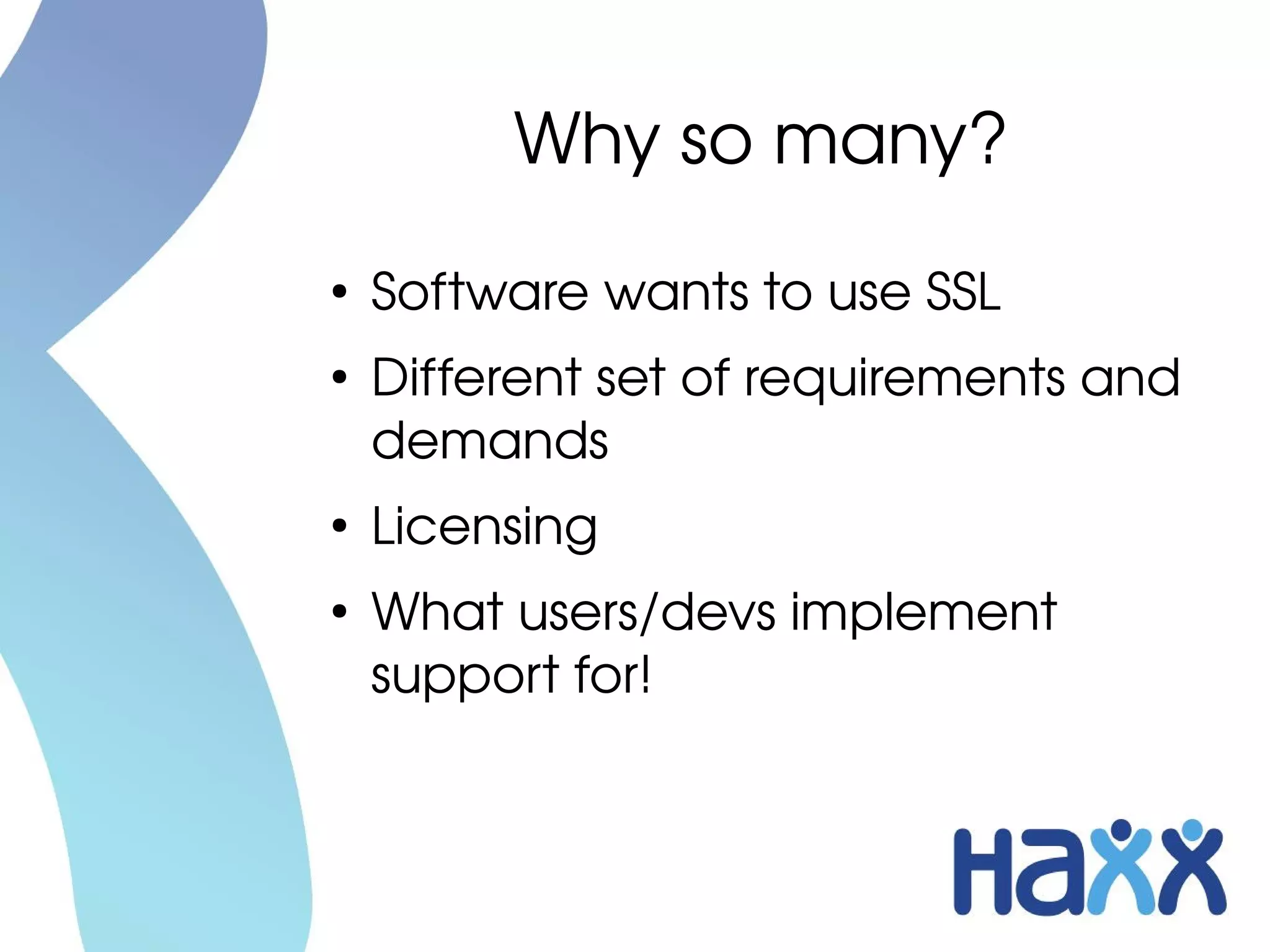 Why so many?
●
    Software wants to use SSL
●
    Different set of requirements and 
    demands
●
    Licensing
●
    What users/devs implement 
    support for!
 