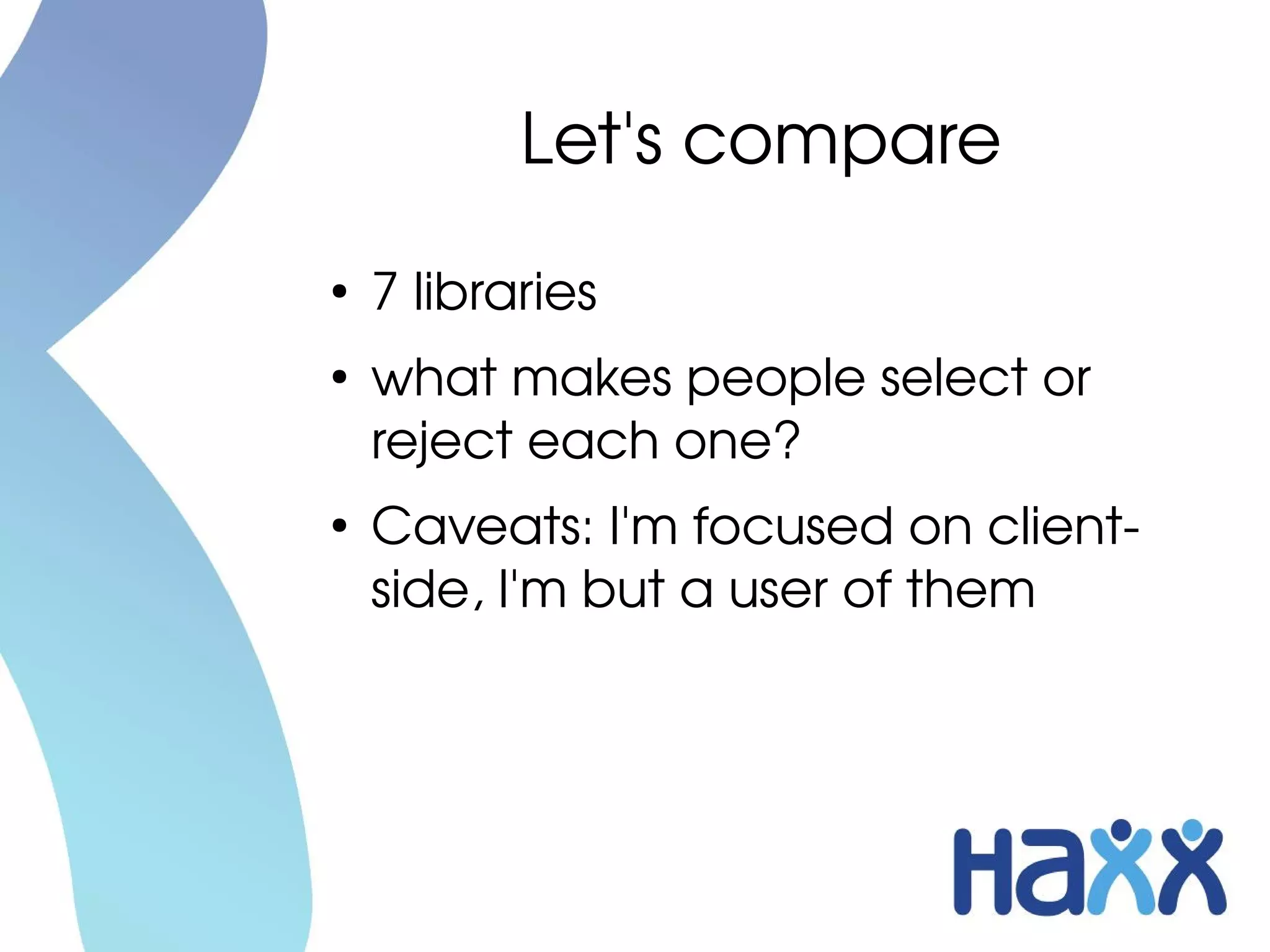 Let's compare
●
    7 libraries
●
    what makes people select or 
    reject each one?
●
    Caveats: I'm focused on client­
    side, I'm but a user of them
 