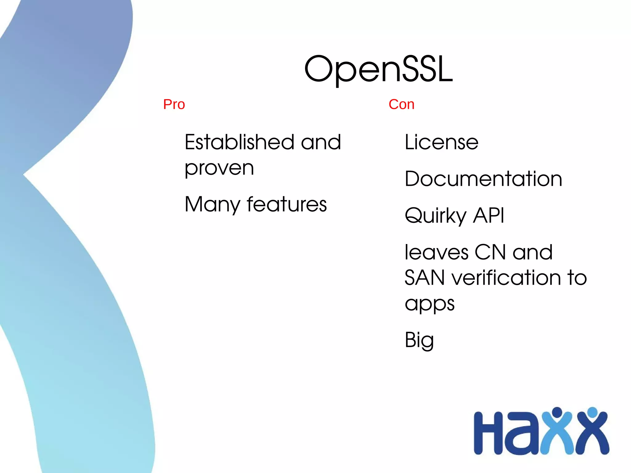 OpenSSL
Pro                  Con

  Established and     License
  proven
                      Documentation
  Many features
                      Quirky API
                      leaves CN and 
                      SAN verification to 
                      apps
                      Big
 