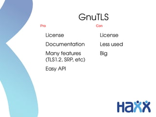 GnuTLS
Pro                    Con

  License               License
  Documentation         Less used
  Many features         Big
  (TLS1.2, SRP, etc)
  Easy API
 