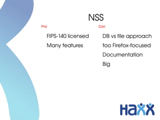 NSS
Pro                   Con

  FIPS­140 licensed    DB vs file approach
  Many features        too Firefox­focused
                       Documentation
                       Big
 