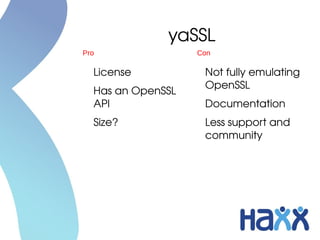 yaSSL
Pro                 Con

  License            Not fully emulating 
                     OpenSSL
  Has an OpenSSL 
  API                Documentation
  Size?              Less support and 
                     community
 