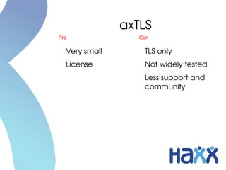axTLS
Pro               Con

  Very small       TLS only
  License          Not widely tested
                   Less support and 
                   community
 
