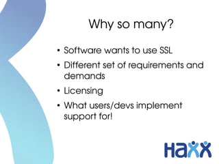 Why so many?
●
    Software wants to use SSL
●
    Different set of requirements and 
    demands
●
    Licensing
●
    What users/devs implement 
    support for!
 