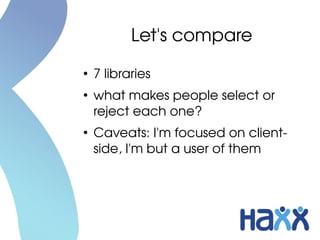 Let's compare
●
    7 libraries
●
    what makes people select or 
    reject each one?
●
    Caveats: I'm focused on client­
    side, I'm but a user of them
 