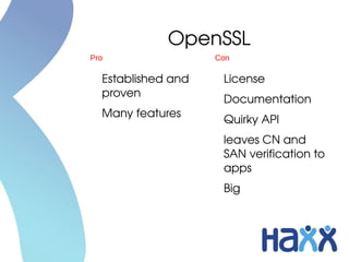 OpenSSL
Pro                  Con

  Established and     License
  proven
                      Documentation
  Many features
                      Quirky API
                      leaves CN and 
                      SAN verification to 
                      apps
                      Big
 
