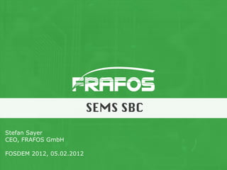 SEMS SBC
Stefan Sayer
CEO, FRAFOS GmbH

FOSDEM 2012, 05.02.2012
 